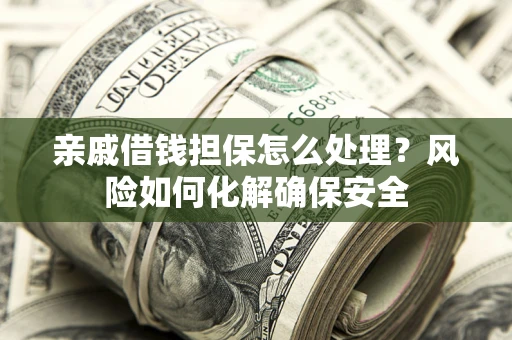 北京亲戚借钱担保怎么处理？风险如何化解确保安全