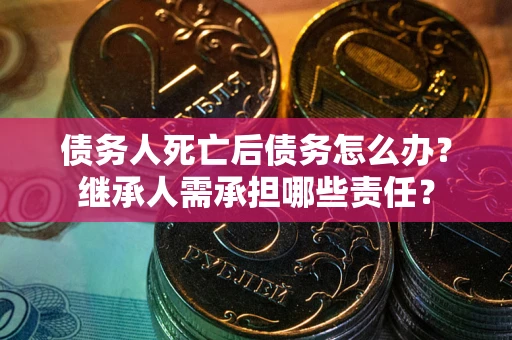 北京债务人死亡后债务怎么办？继承人需承担哪些责任？