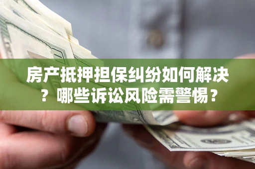 北京房产抵押担保纠纷如何解决？哪些诉讼风险需警惕？