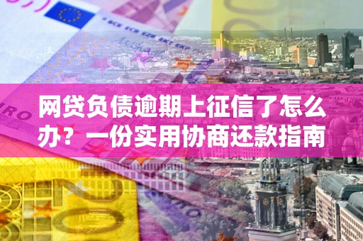 北京网贷负债逾期上征信了怎么办？一份实用协商还款指南请收好