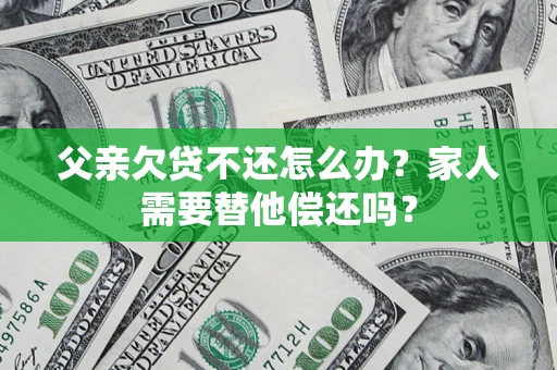 北京父亲欠贷不还怎么办？家人需要替他偿还吗？