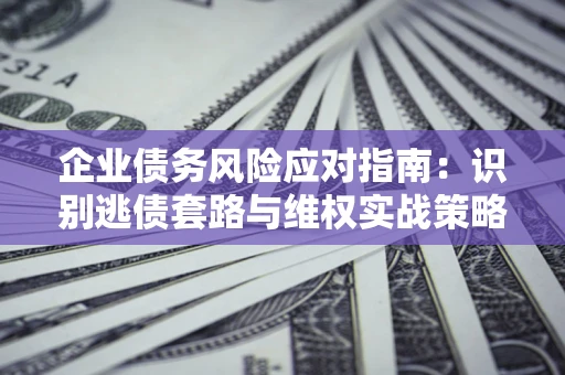 北京企业债务风险应对指南：识别逃债套路与维权实战策略
