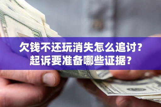 北京欠钱不还玩消失怎么追讨？起诉要准备哪些证据？