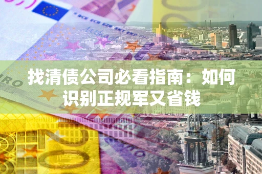 北京找清债公司必看指南：如何识别正规军又省钱