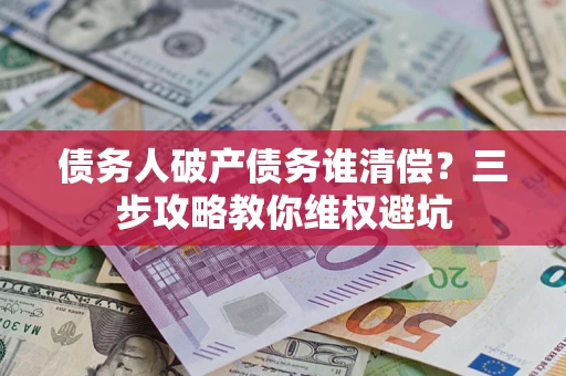 北京债务人破产债务谁清偿?三步攻略教你维权避坑 北京债务人破产债务谁清偿?三步攻略教你维权避坑