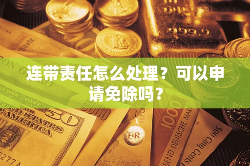 北京连带责任怎么处理？可以申请免除吗？