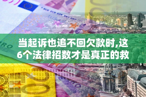 北京当起诉也追不回欠款时,这6个法律招数才是真正的救命稻草